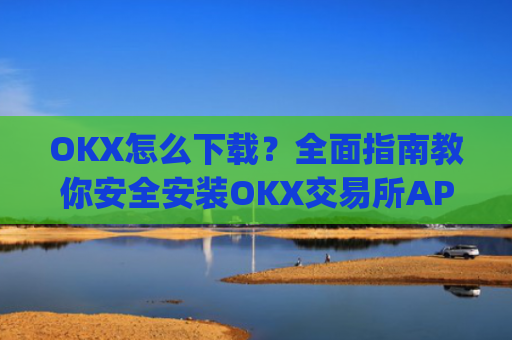OKX怎么下载?全面指南教你安全安装OKX交易所APP_okex怎么安装