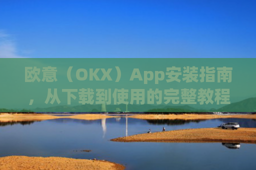 欧意（OKX）App安装指南，从下载到使用的完整教程_