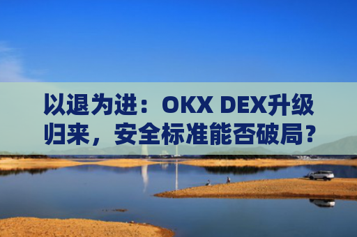 以退为进：OKX DEX升级归来，安全标准能否破局？