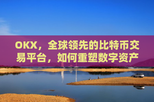 OKX，全球领先的比特币交易平台，如何重塑数字资产未来？