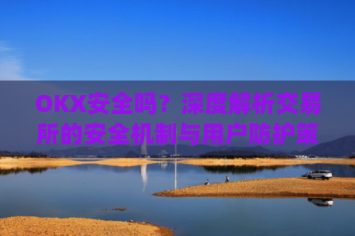 OKX安全吗?深度解析交易所的安全机制与用户防护策略_okex可靠吗