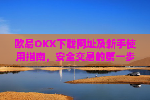 欧易OKX下载网址及新手使用指南,安全交易的第一步_