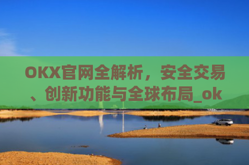 OKX官网全解析,安全交易、创新功能与全球布局_okx官网登录入口