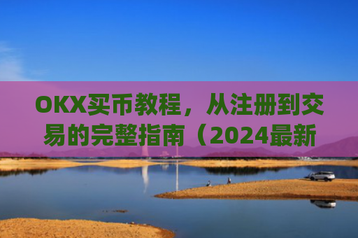 OKX买币教程,从注册到交易的完整指南(2024最新版)okexapp买币流程
