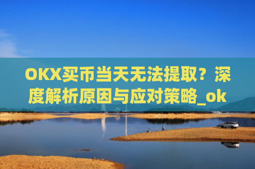 OKX买币当天无法提取?深度解析原因与应对策略_okex买币提币教程