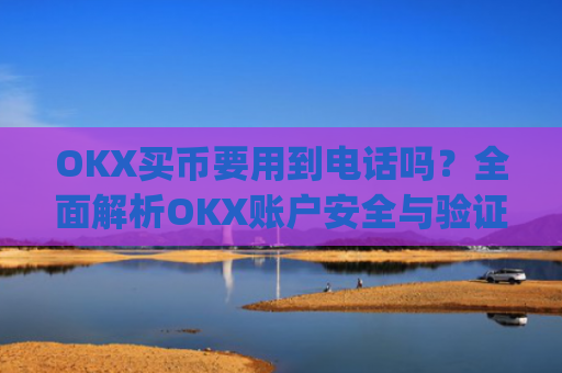 OKX买币要用到电话吗?全面解析OKX账户安全与验证流程_okexapp买币流程