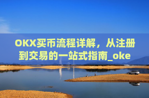 OKX买币流程详解,从注册到交易的一站式指南_okex买币教程