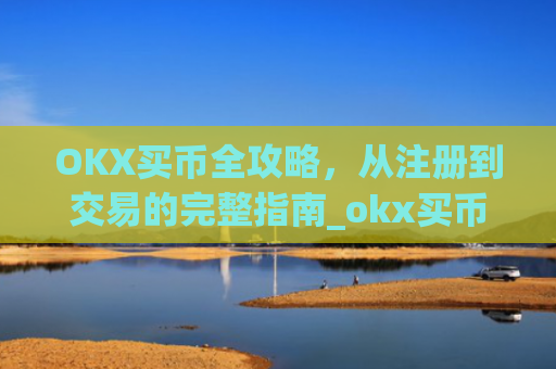 OKX买币全攻略,从注册到交易的完整指南_okx买币流程