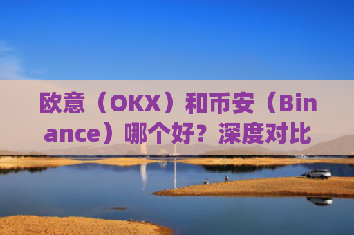 欧意(OKX)和币安(Binance)哪个好?深度对比两大交易所_