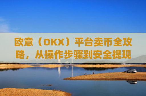 欧意(OKX)平台卖币全攻略,从操作步骤到安全提现详解_