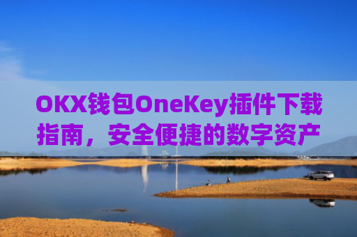 OKX钱包OneKey插件下载指南,安全便捷的数字资产管理_okex钱包属于什么类型