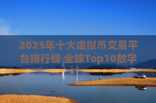 2025年十大虚拟币交易平台排行榜 全球Top10数字货币交易市场推荐