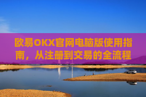 欧易OKX官网电脑版使用指南,从注册到交易的全流程解析_