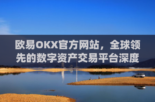 欧易OKX官方网站,全球领先的数字资产交易平台深度解析_