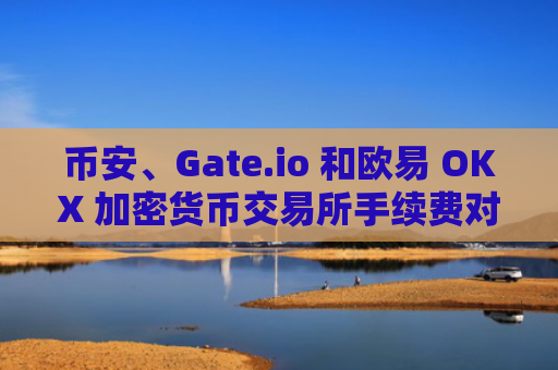 币安、Gate.io 和欧易 OKX 加密货币交易所手续费对比及优化方案