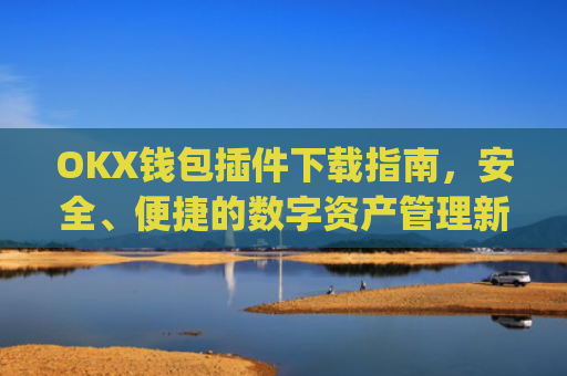 OKX钱包插件下载指南,安全、便捷的数字资产管理新选择_ok钱包app下载链接