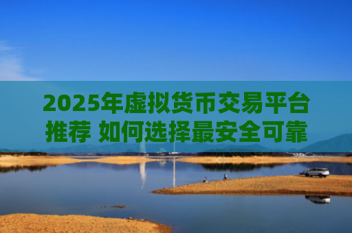 2025年虚拟货币交易平台推荐 如何选择最安全可靠的交易所