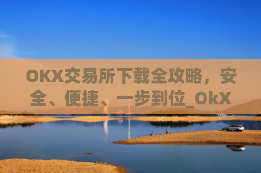 OKX交易所下载全攻略,安全、便捷、一步到位_OkX怎么下载