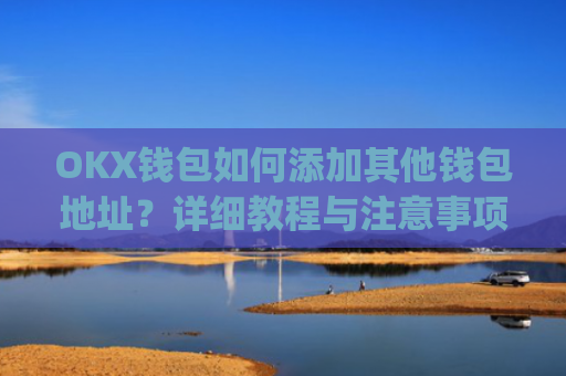 OKX钱包如何添加其他钱包地址?详细教程与注意事项_okex钱包地址怎么设置