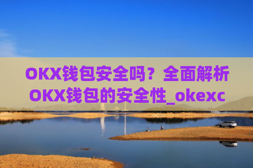OKX钱包安全吗？全面解析OKX钱包的安全性_okexchain钱包