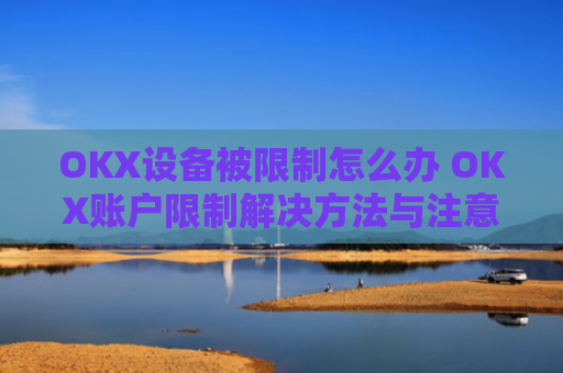 OKX设备被限制怎么办 OKX账户限制解决方法与注意事项