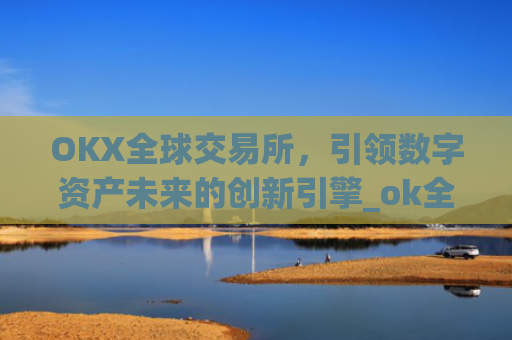 OKX全球交易所,引领数字资产未来的创新引擎_ok全球站交易所app