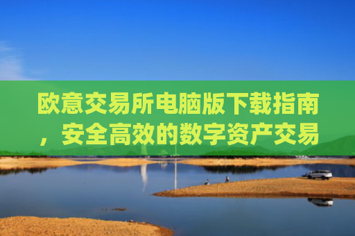 欧意交易所电脑版下载指南，安全高效的数字资产交易平台_欧亿交易所app