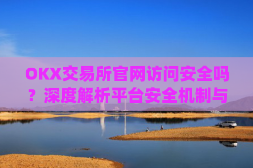 OKX交易所官网访问安全吗?深度解析平台安全机制与用户防护指南_okex交易所官网登陆