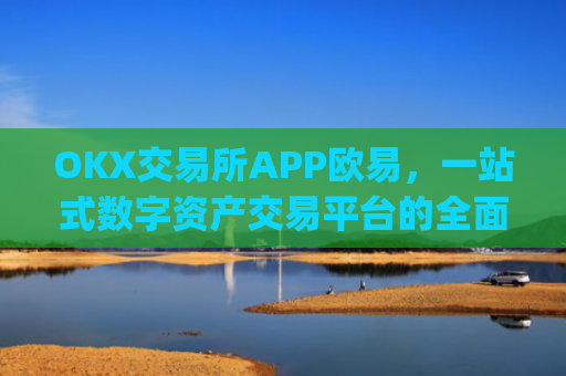 OKX交易所APP欧易，一站式数字资产交易平台的全面解析_