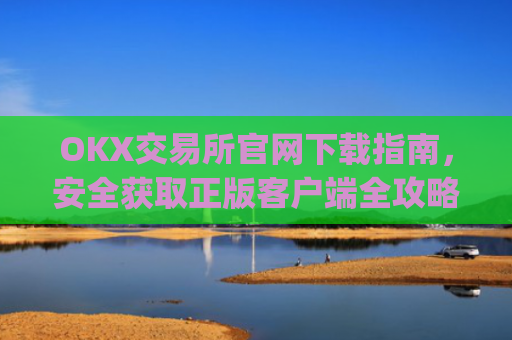 OKX交易所官网下载指南，安全获取正版客户端全攻略_ok交易所网址