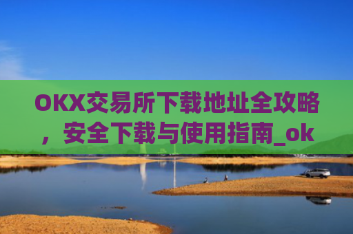 OKX交易所下载地址全攻略，安全下载与使用指南_ok交易所app