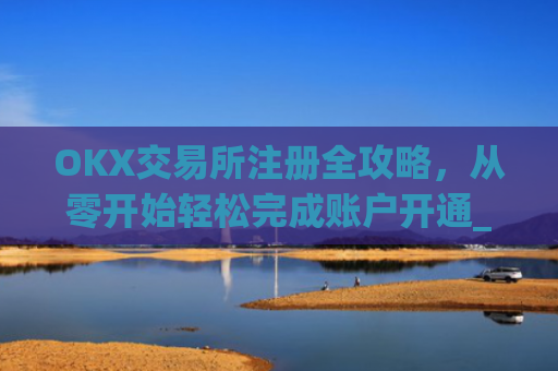 OKX交易所注册全攻略，从零开始轻松完成账户开通_ok交易所登陆