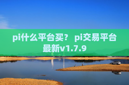 pi什么平台买？ pi交易平台最新v1.7.9