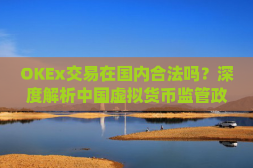 OKEx交易在国内合法吗?深度解析中国虚拟货币监管政策与平台合规性_okex合法么