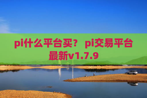 pi什么平台买？ pi交易平台最新v1.7.9