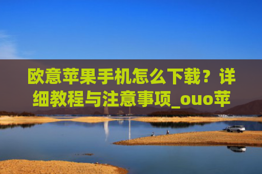 欧意苹果手机怎么下载？详细教程与注意事项_ouo苹果手机怎么下载
