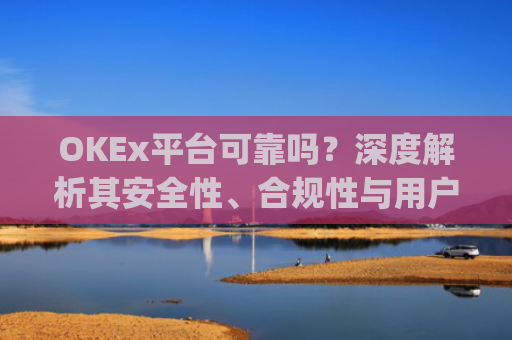 OKEx平台可靠吗？深度解析其安全性、合规性与用户体验_okex合法吗?