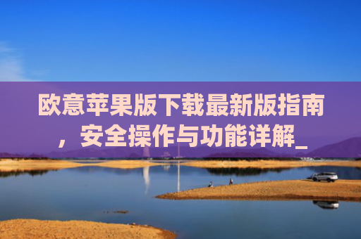欧意苹果版下载最新版指南，安全操作与功能详解_