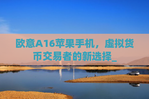 欧意A16苹果手机,虚拟货币交易者的新选择_