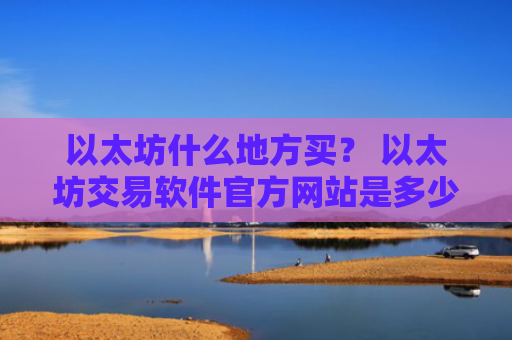 以太坊什么地方买？ 以太坊交易软件官方网站是多少v6.7.0