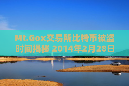 Mt.Gox交易所比特币被盗时间揭秘 2014年2月28日事件始末