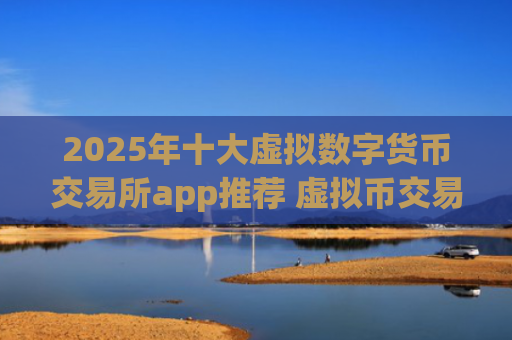 2025年十大虚拟数字货币交易所app推荐 虚拟币交易平台大全
