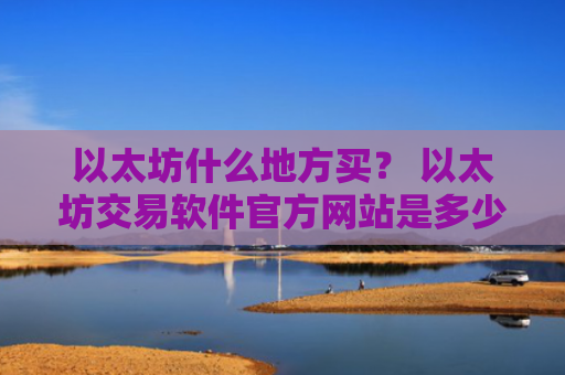 以太坊什么地方买？ 以太坊交易软件官方网站是多少v6.7.0