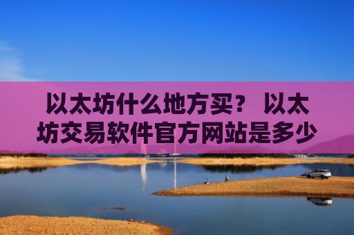 以太坊什么地方买？ 以太坊交易软件官方网站是多少v6.7.0