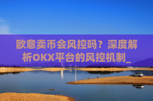 欧意卖币会风控吗?深度解析OKX平台的风控机制_