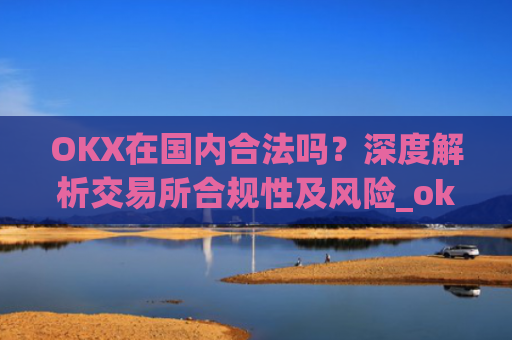 OKX在国内合法吗?深度解析交易所合规性及风险_okex在国内合法吗