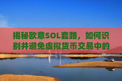 揭秘欧意SOL套路,如何识别并避免虚拟货币交易中的陷阱_