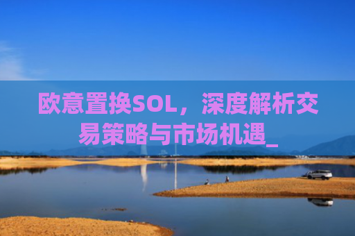 欧意置换SOL,深度解析交易策略与市场机遇_