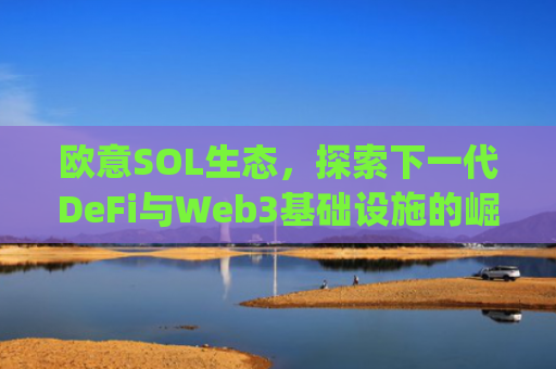 欧意SOL生态,探索下一代DeFi与Web3基础设施的崛起_