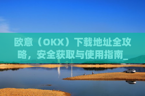 欧意（OKX）下载地址全攻略，安全获取与使用指南_okx殴易官网